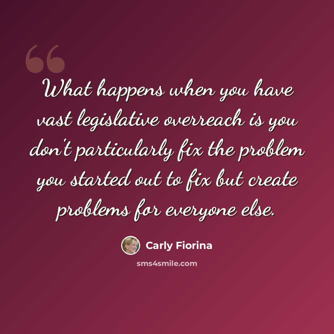 “What happens when you have vast legislative overreach is you don't particularly fix the problem you started out to fix but create problems for everyone else.” quote by Carly Fiorina