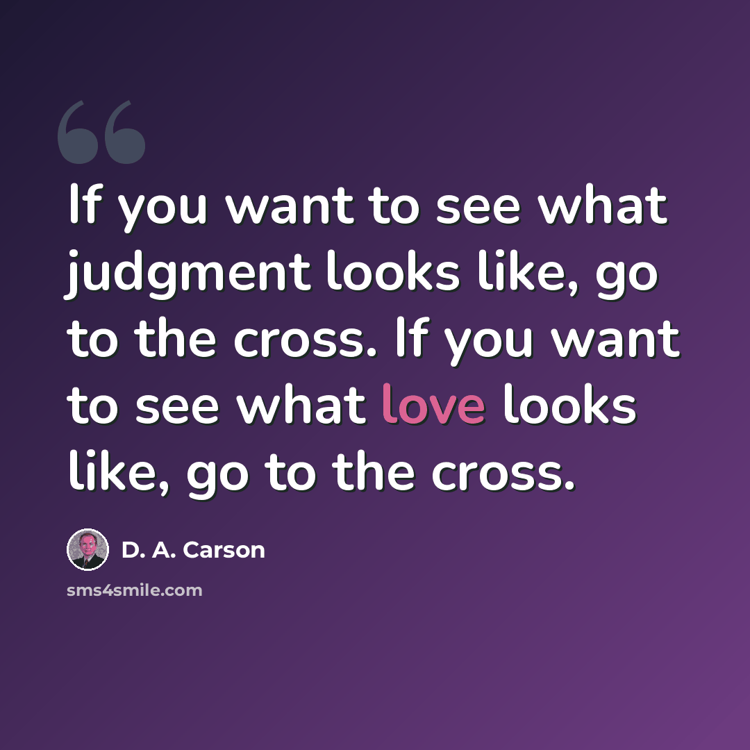 “If you want to see what judgment looks like, go to the cross. If you want to see what love looks like, go to the cross.” quote by D. A. Carson