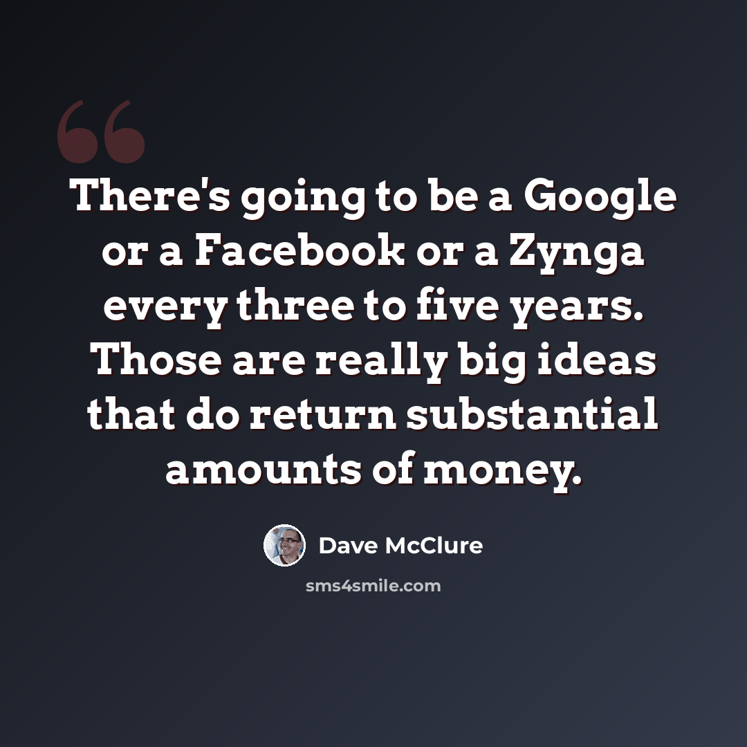 “There's going to be a Google or a Facebook or a Zynga every three to five years. Those are really big ideas that do return substantial amounts of money.” quote by Dave McClure