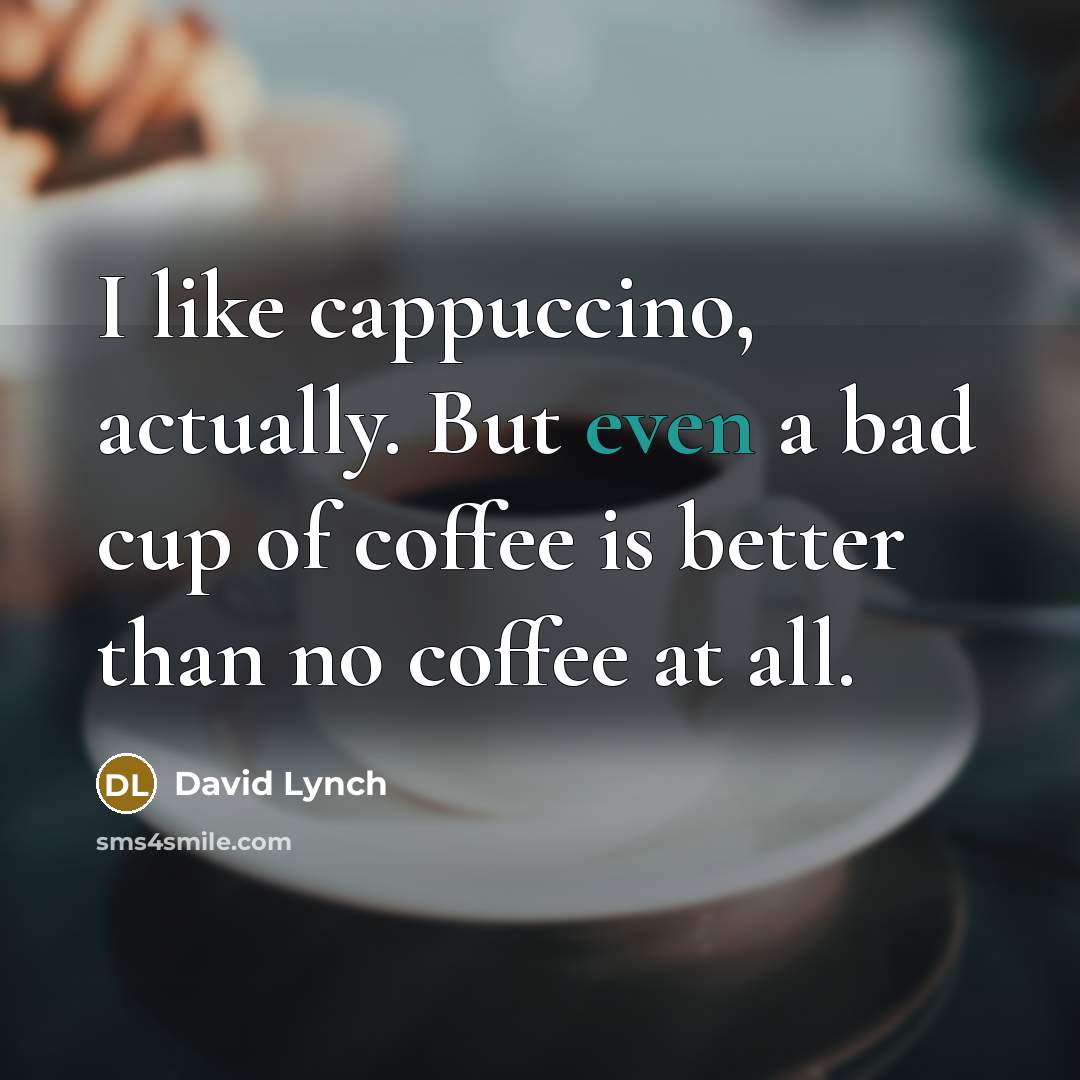 “I like cappuccino, actually. But even a bad cup of coffee is better than no coffee at all.” quote by David Lynch