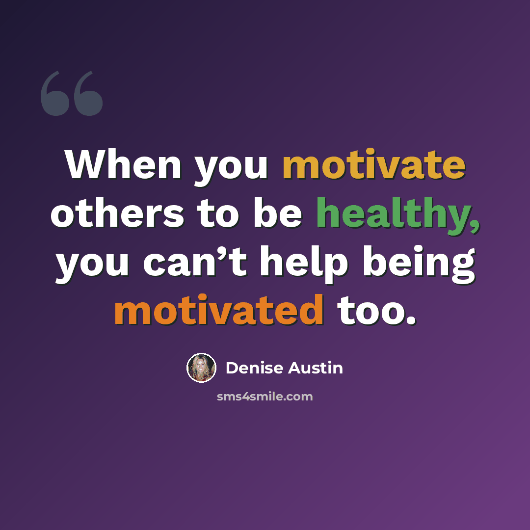“When you motivate others to be healthy, you can’t help being motivated too.” quote by Denise Austin