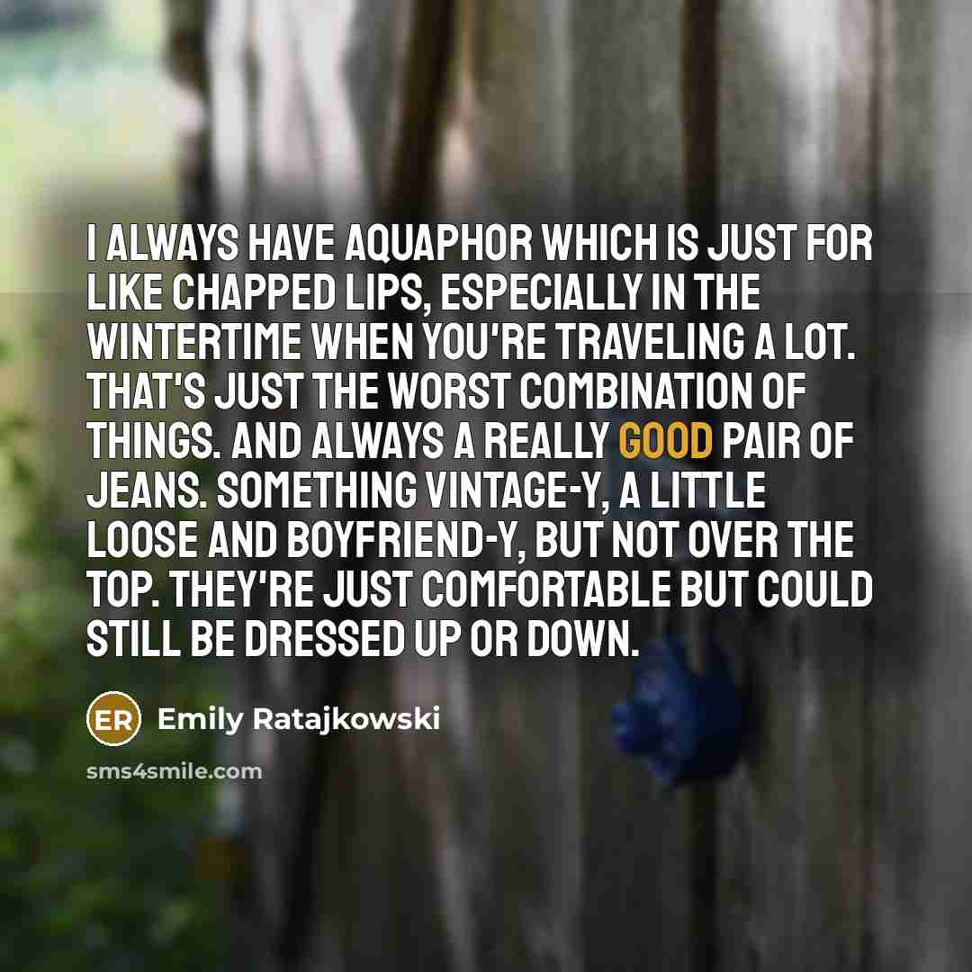 “I always have Aquaphor which is just for like chapped lips, especially in the wintertime when you're traveling a lot. That's just the worst combination of things. And always a really good pair of jeans. Something vintage-y, a little loose and boyfriend-y, but not over the top. They're just…” quote by Emily Ratajkowski