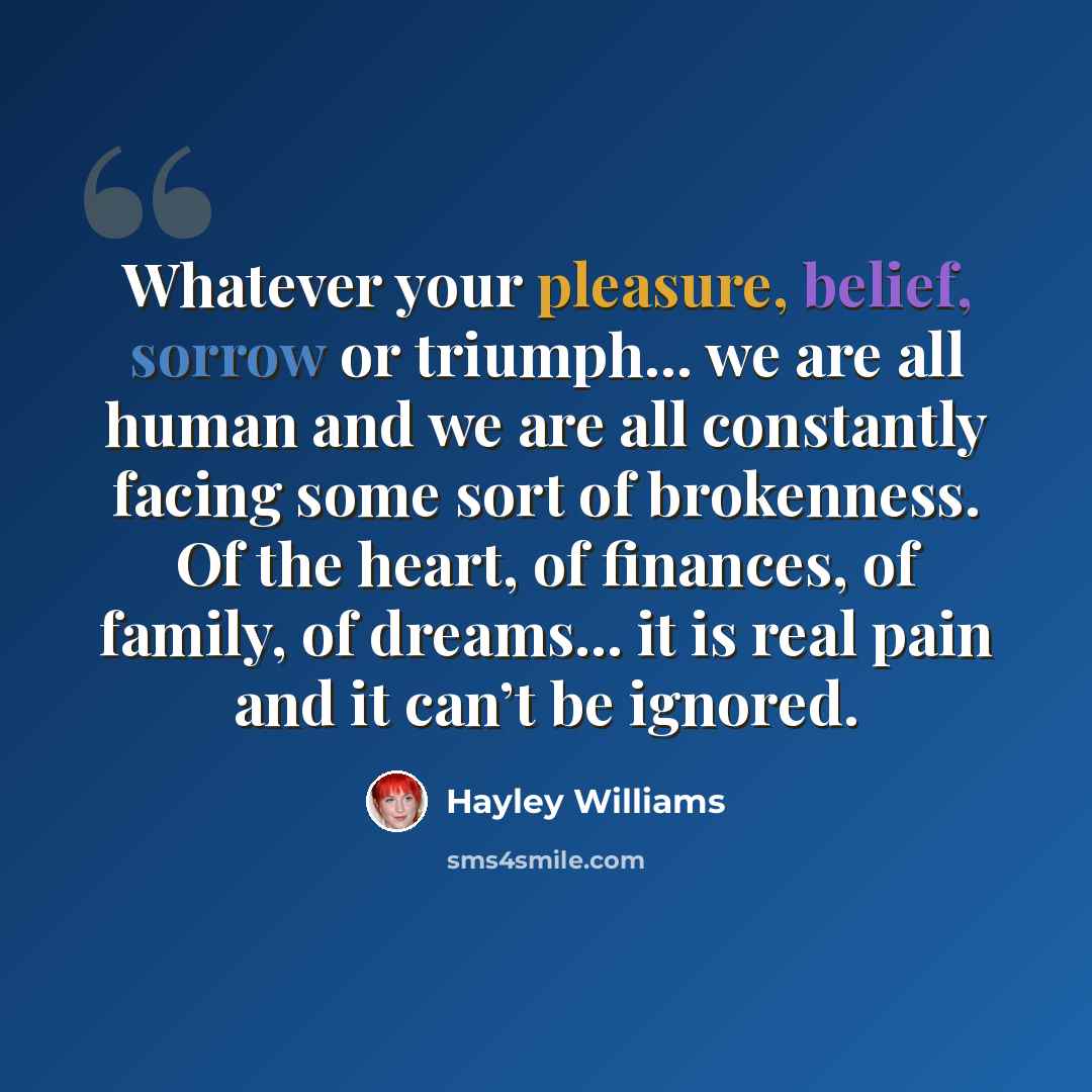“Whatever your pleasure, belief, sorrow or triumph... we are all human and we are all constantly facing some sort of brokenness. Of the heart, of finances, of family, of dreams... it is real pain and it can’t be ignored.” quote by Hayley Williams
