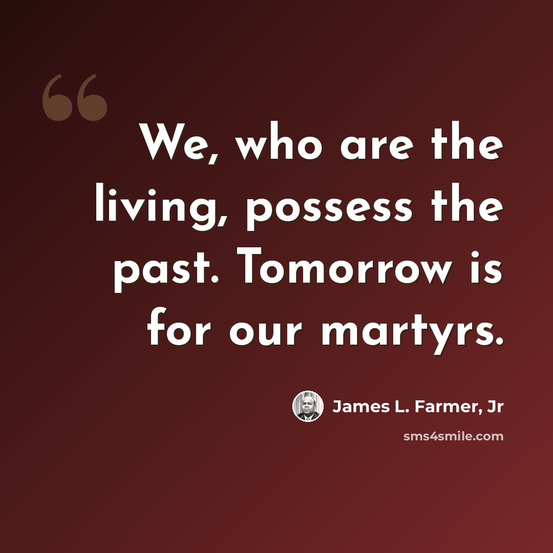 “We, who are the living, possess the past. Tomorrow is for our martyrs.” quote by James L. Farmer, Jr