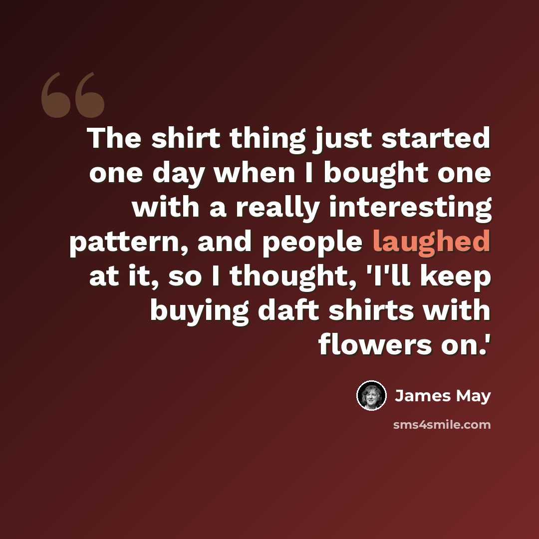 “The shirt thing just started one day when I bought one with a really interesting pattern, and people laughed at it, so I thought, 'I'll keep buying daft shirts with flowers on.'” quote by James May
