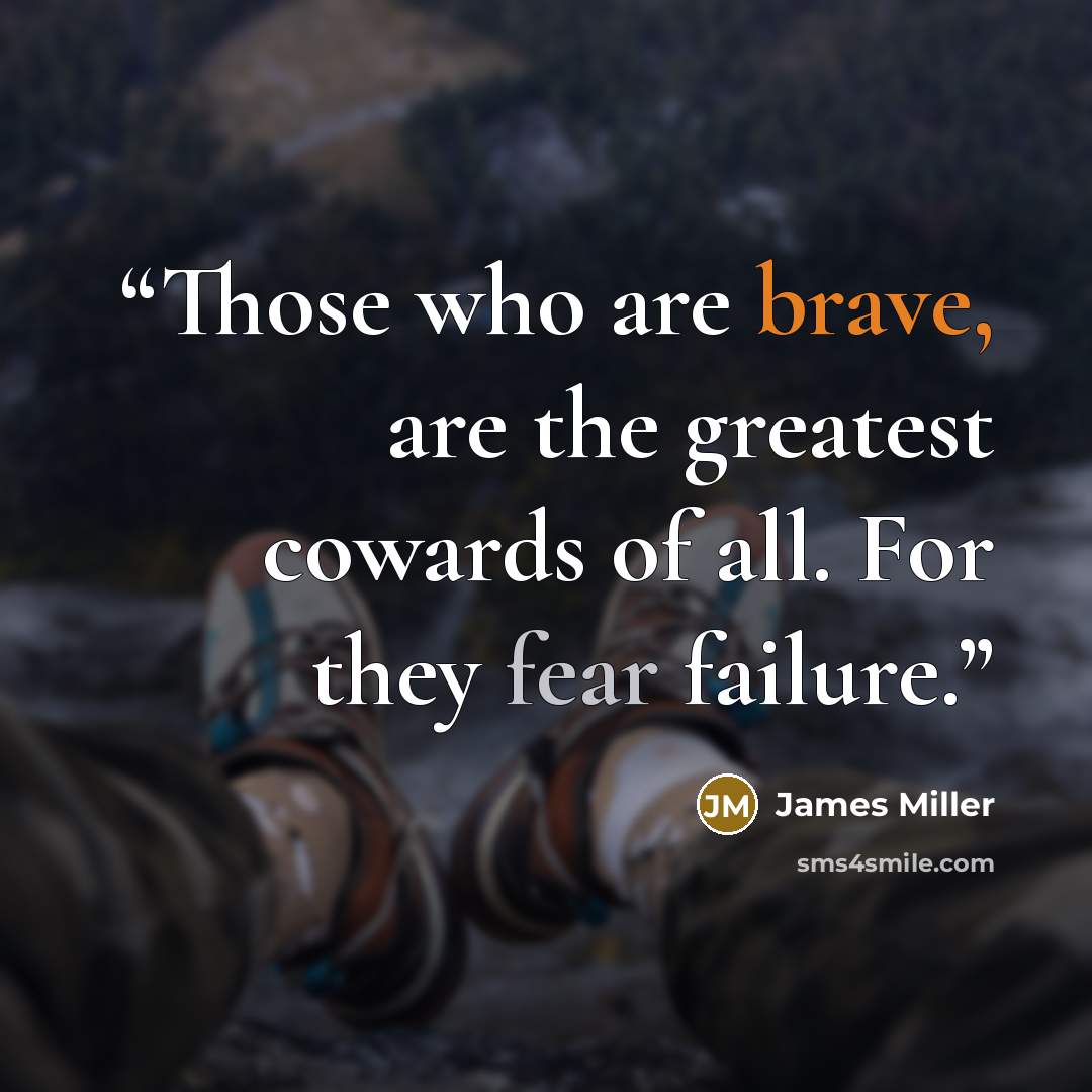“Those who are brave, are the greatest cowards of all. For they fear failure.” quote by James Miller
