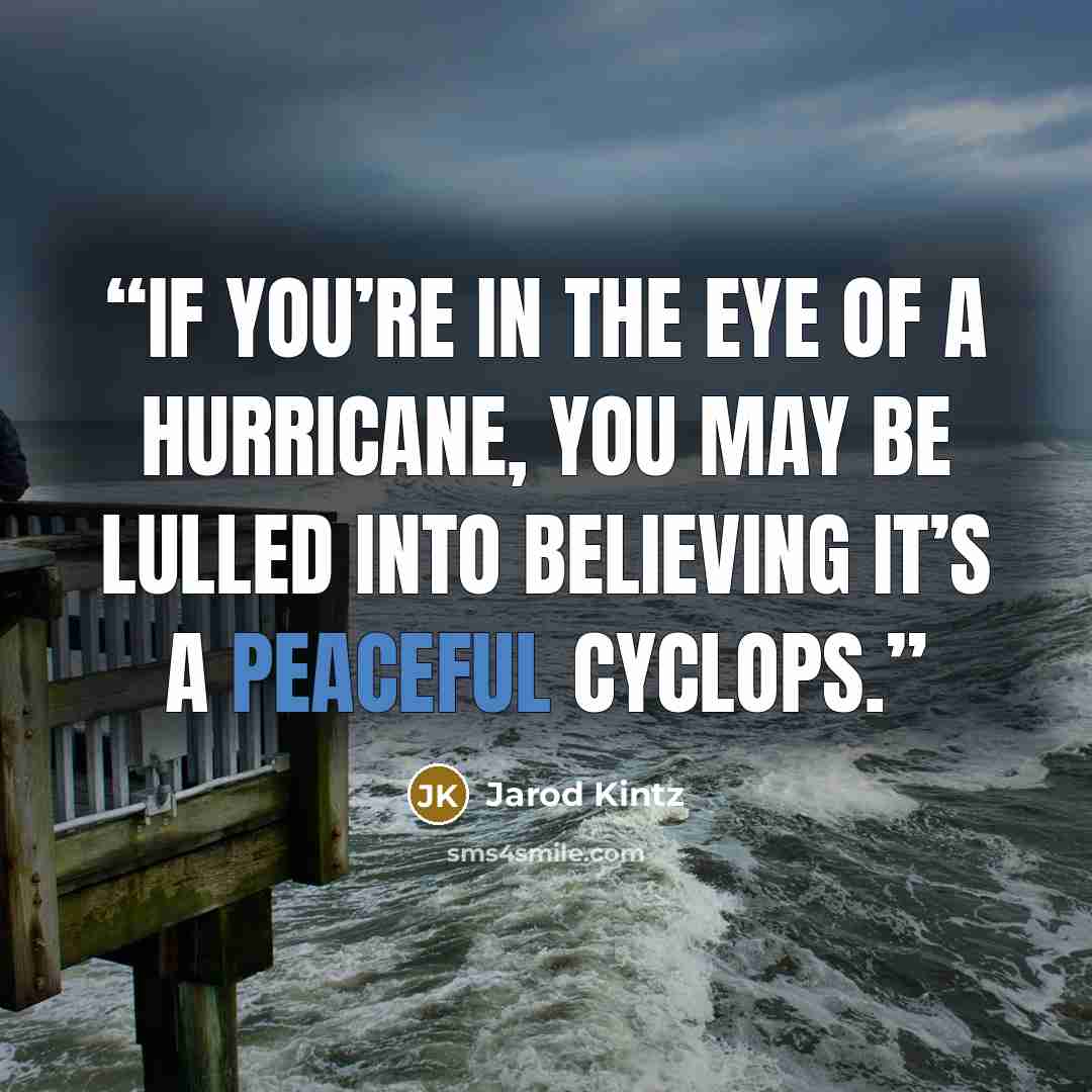 “If you’re in the eye of a hurricane, you may be lulled into believing it’s a peaceful Cyclops.” quote by Jarod Kintz