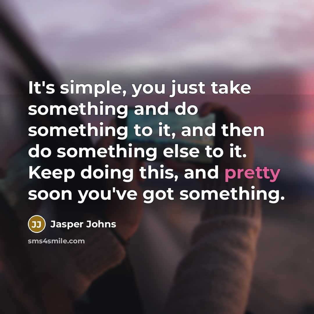 “It's simple, you just take something and do something to it, and then do something else to it. Keep doing this, and pretty soon you've got something.” quote by Jasper Johns