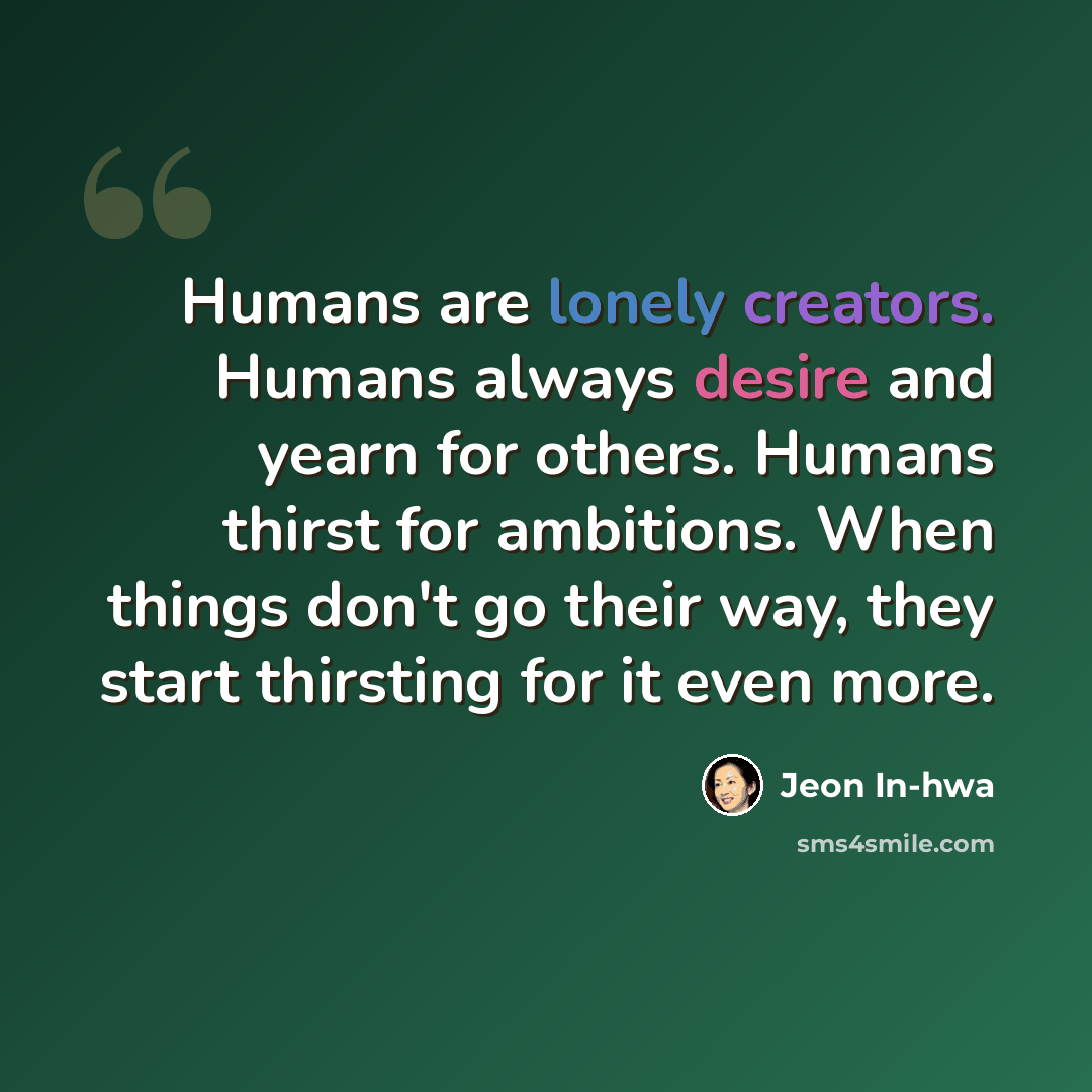 “Humans are lonely creators. Humans always desire and yearn for others. Humans thirst for ambitions. When things don't go their way, they start thirsting for it even more.” quote by Jeon In-hwa