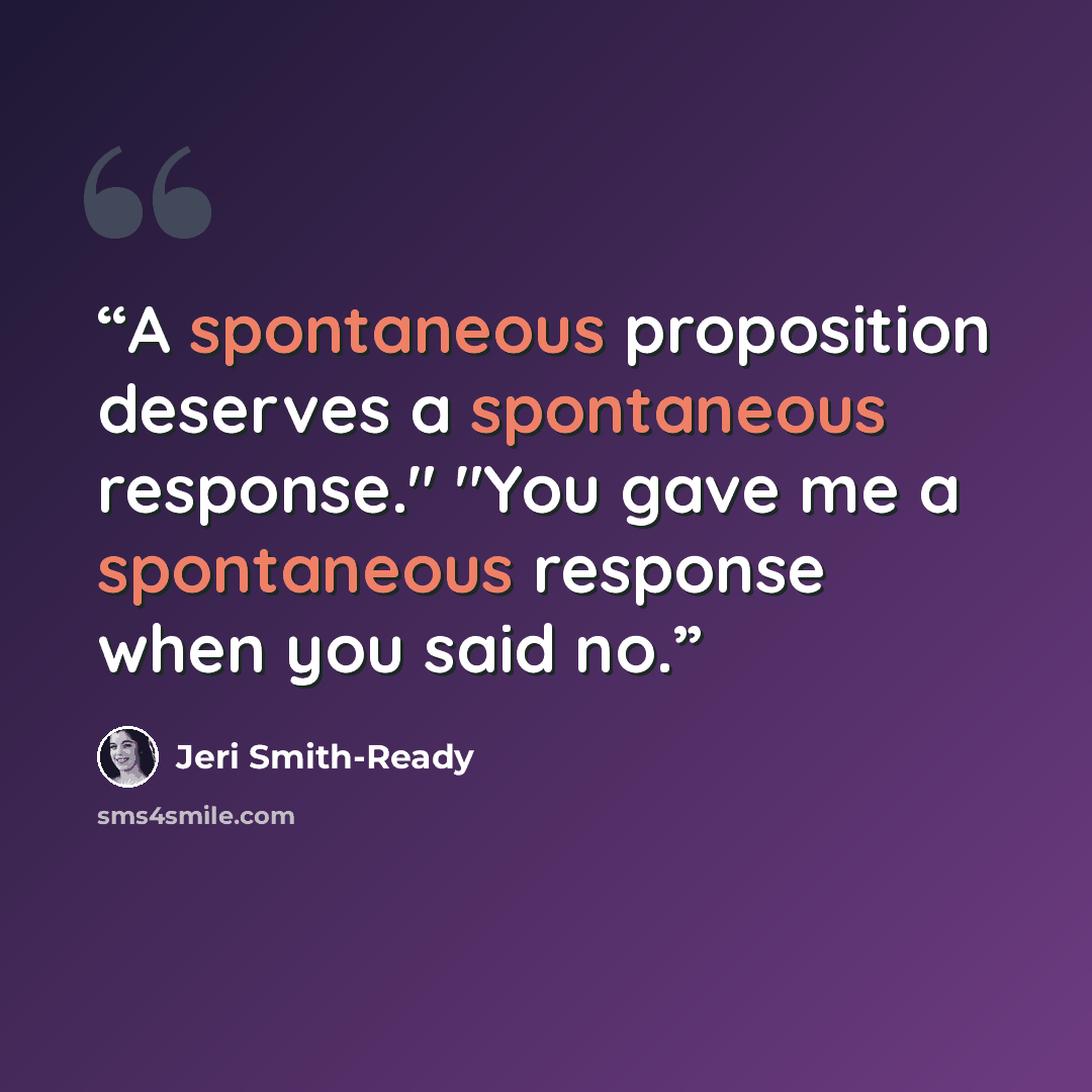 “A spontaneous proposition deserves a spontaneous response." "You gave me a spontaneous response when you said no.” quote by Jeri Smith-Ready