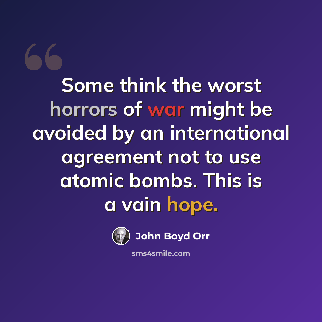 “Some think the worst horrors of war might be avoided by an international agreement not to use atomic bombs. This is a vain hope.” quote by John Boyd Orr