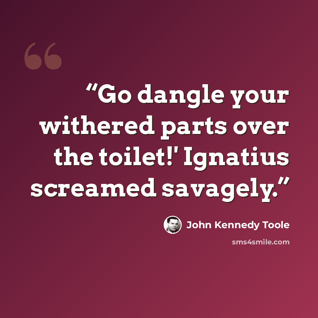 “Go dangle your withered parts over the toilet!' Ignatius screamed savagely.” quote by John Kennedy Toole