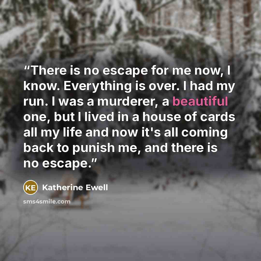 “There is no escape for me now, I know. Everything is over. I had my run. I was a murderer, a beautiful one, but I lived in a house of cards all my life and now it's all coming back to punish me, and there is no escape.” quote by Katherine Ewell