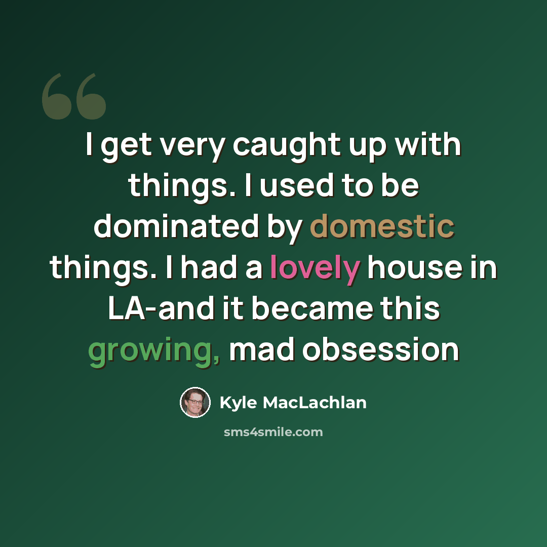 “I get very caught up with things. I used to be dominated by domestic things. I had a lovely house in LA-and it became this growing, mad obsession” quote by Kyle MacLachlan