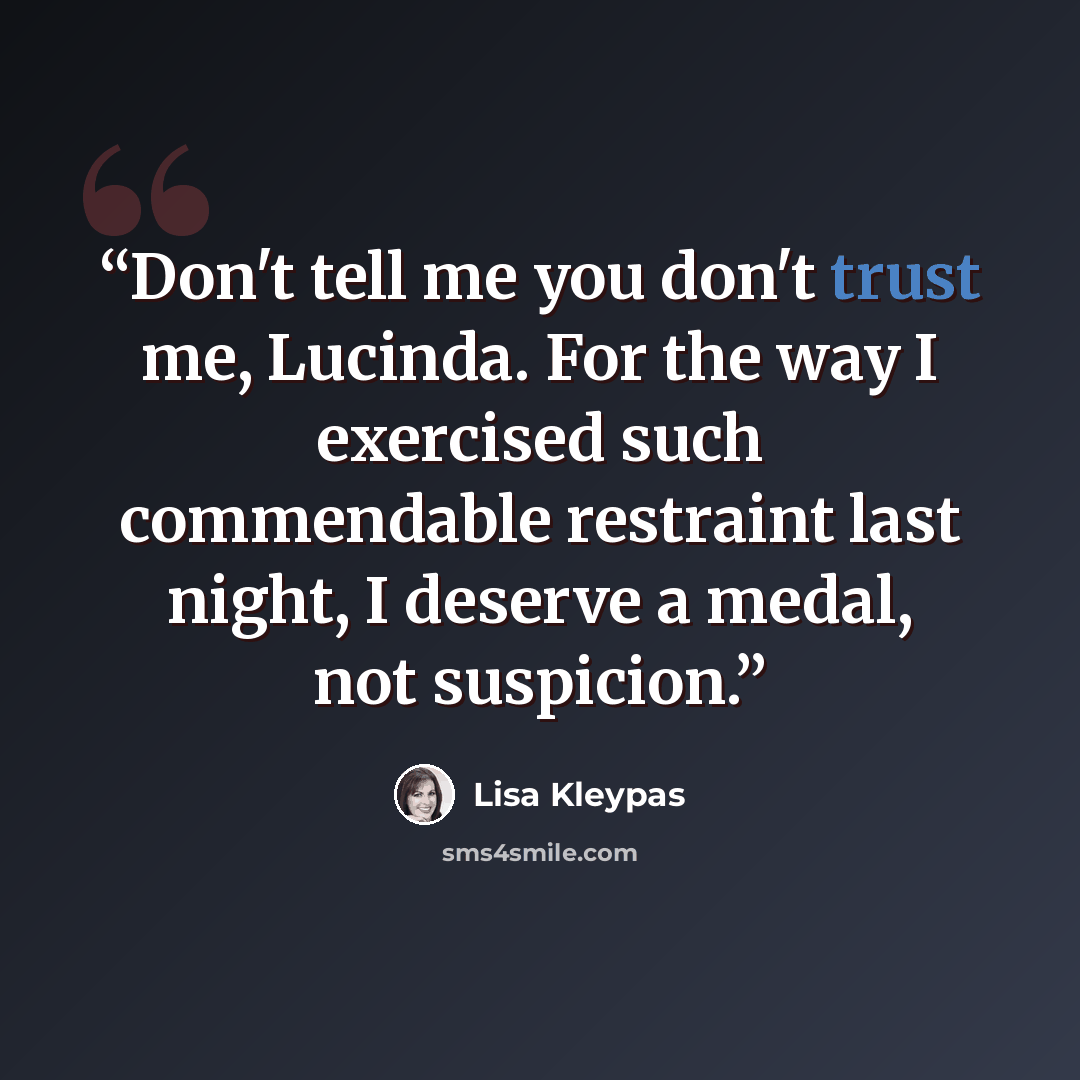 “Don't tell me you don't trust me, Lucinda. For the way I exercised such commendable restraint last night, I deserve a medal, not suspicion.” quote by Lisa Kleypas