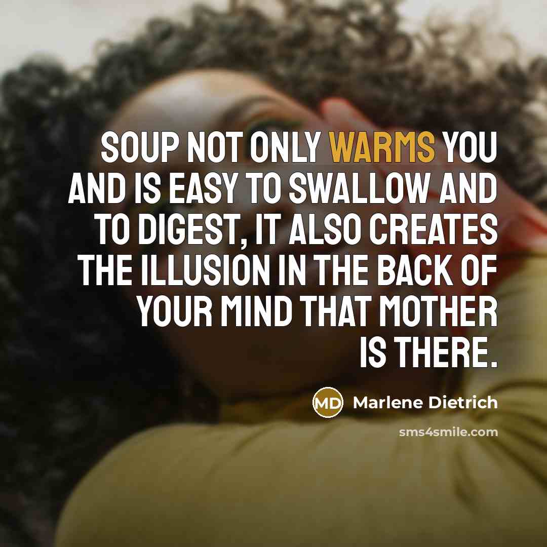 “Soup not only warms you and is easy to swallow and to digest, it also creates the illusion in the back of your mind that Mother is there.” quote by Marlene Dietrich