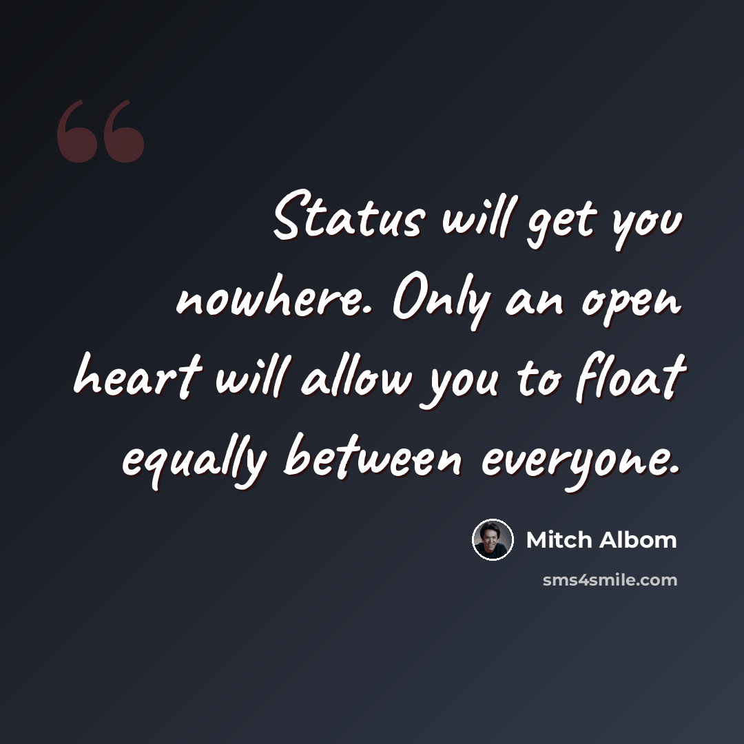“Status will get you nowhere. Only an open heart will allow you to float equally between everyone.” quote by Mitch Albom