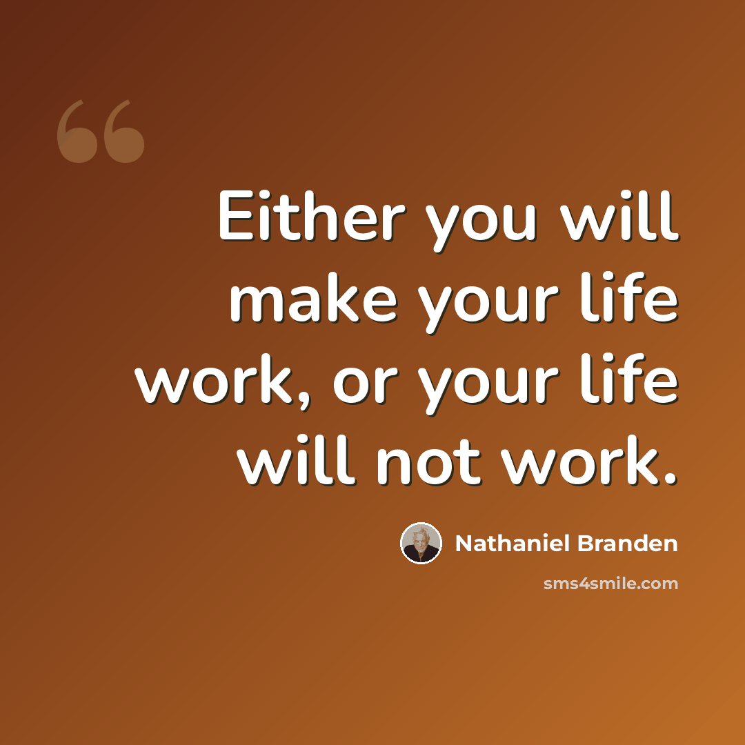“Either you will make your life work, or your life will not work.” quote by Nathaniel Branden
