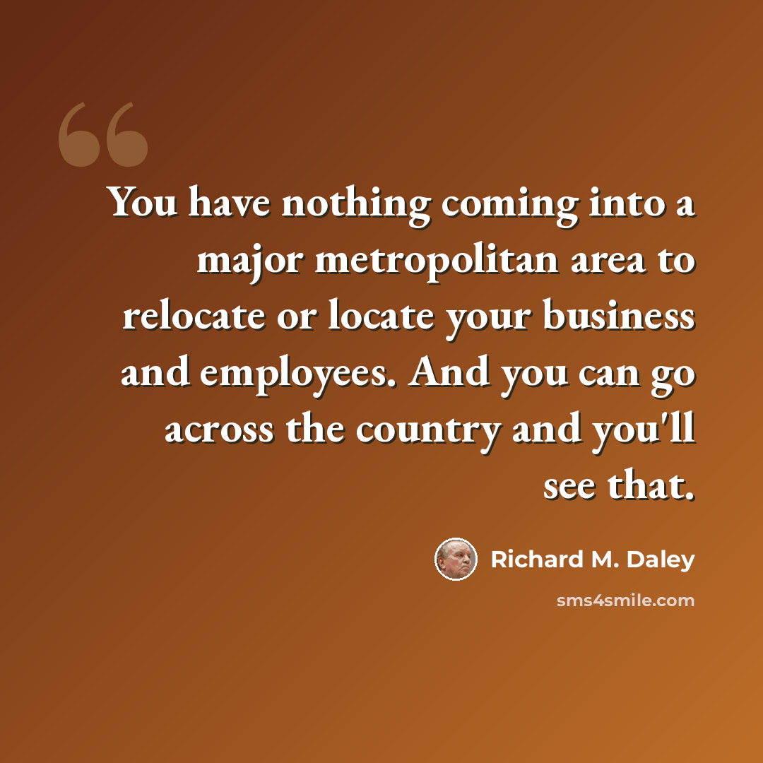 “You have nothing coming into a major metropolitan area to relocate or locate your business and employees. And you can go across the country and you'll see that.” quote by Richard M. Daley
