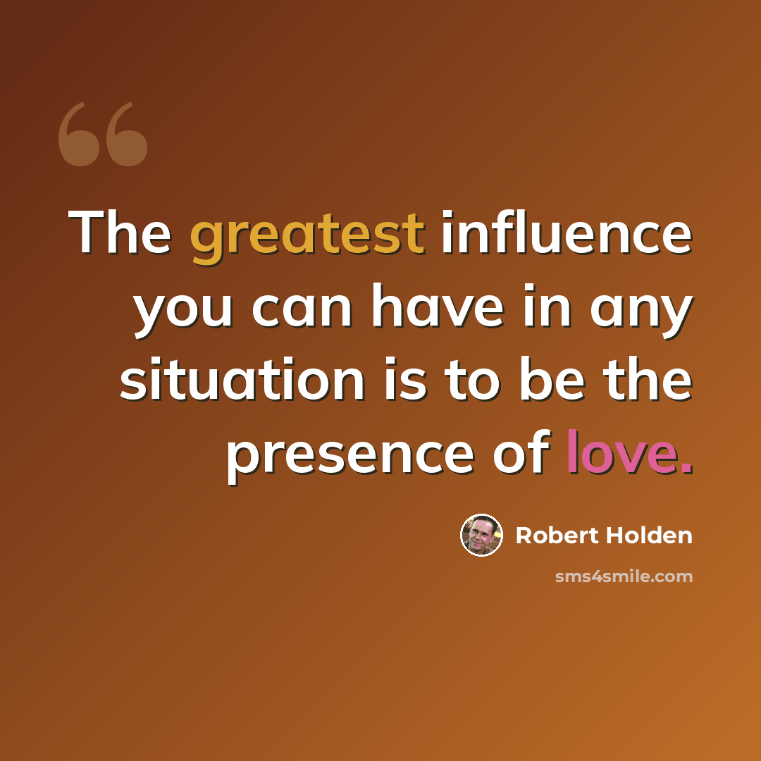“The greatest influence you can have in any situation is to be the presence of love.” quote by Robert Holden