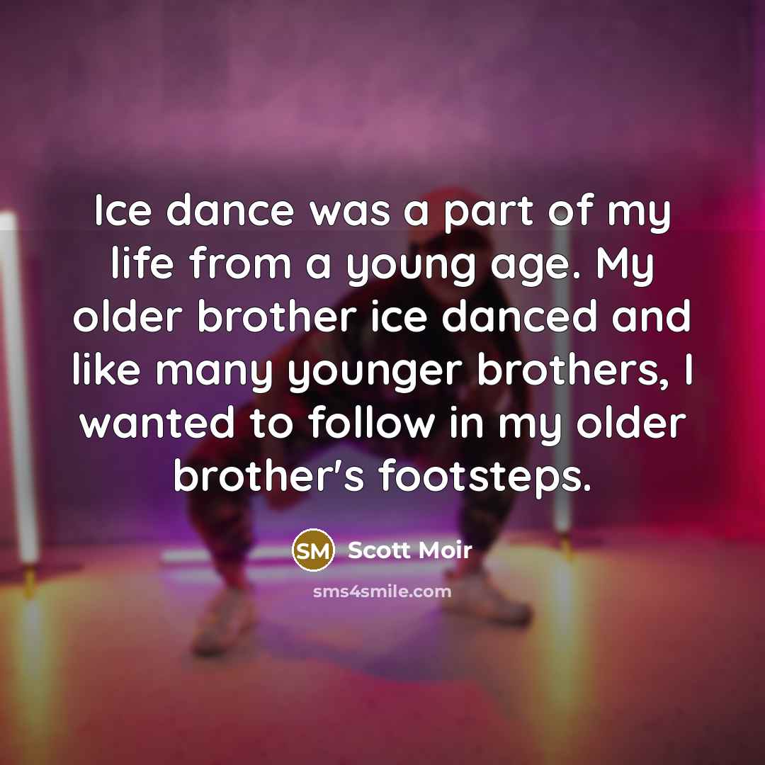 “Ice dance was a part of my life from a young age. My older brother ice danced and like many younger brothers, I wanted to follow in my older brother's footsteps.” quote by Scott Moir