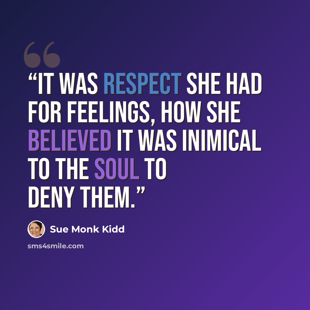 “It was respect she had for feelings, how she believed it was inimical to the soul to deny them.” quote by Sue Monk Kidd