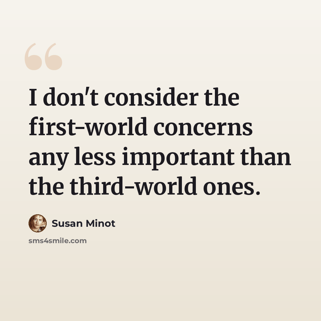 “I don't consider the first-world concerns any less important than the third-world ones.” quote by Susan Minot