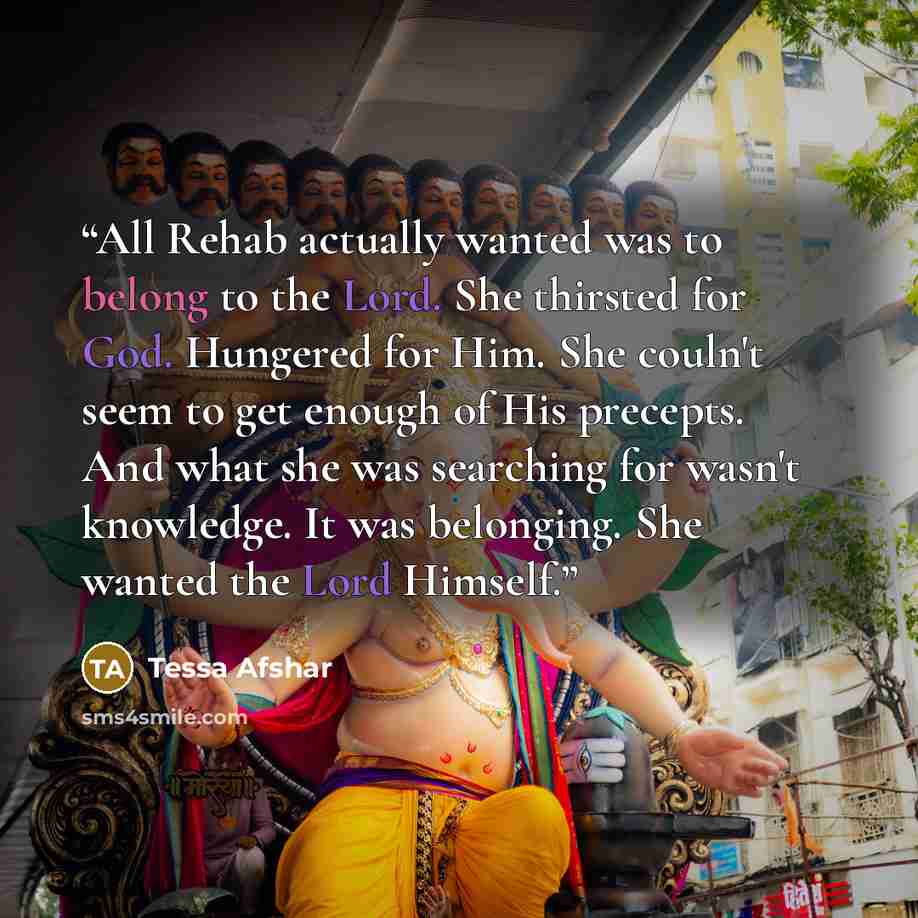 “All Rehab actually wanted was to belong to the Lord. She thirsted for God. Hungered for Him. She couln't seem to get enough of His precepts. And what she was searching for wasn't knowledge. It was belonging. She wanted the Lord Himself.” quote by Tessa Afshar