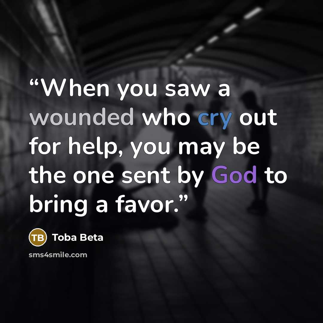 “When you saw a wounded who cry out for help, you may be the one sent by God to bring a favor.” quote by Toba Beta