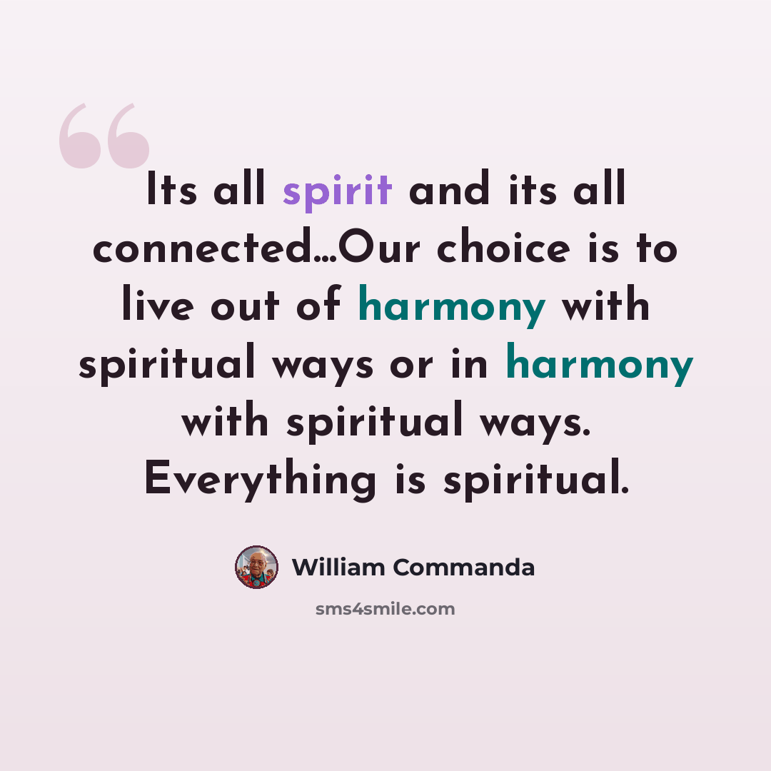 “Its all spirit and its all connected...Our choice is to live out of harmony with spiritual ways or in harmony with spiritual ways. Everything is spiritual.” quote by William Commanda