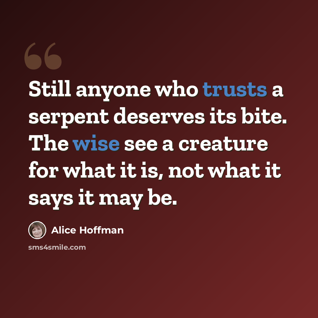 “Still anyone who trusts a serpent deserves its bite. The wise see a creature for what it is, not what it says it may be.” quote by Alice Hoffman