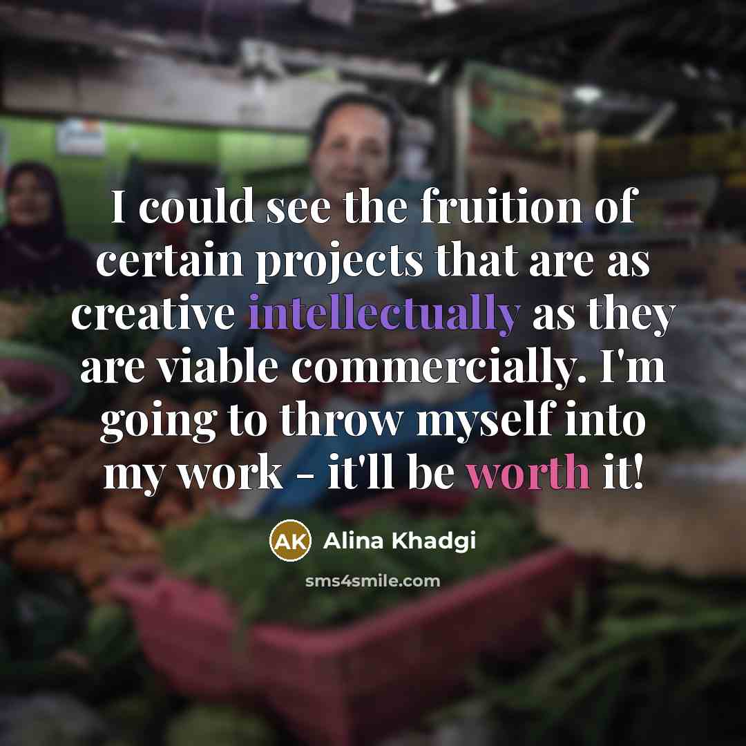 “I could see the fruition of certain projects that are as creative intellectually as they are viable commercially. I'm going to throw myself into my work - it'll be worth it!” quote by Alina Khadgi