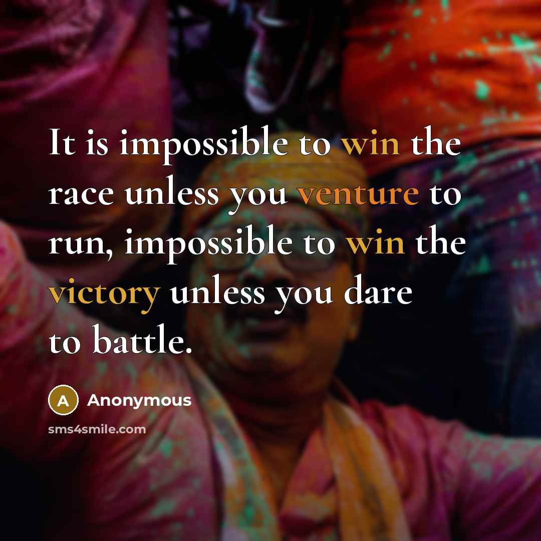 “It is impossible to win the race unless you venture to run, impossible to win the victory unless you dare to battle.” quote by Anonymous