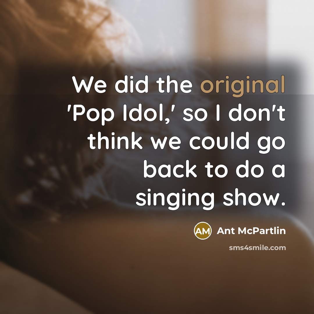 “We did the original 'Pop Idol,' so I don't think we could go back to do a singing show.” quote by Ant McPartlin