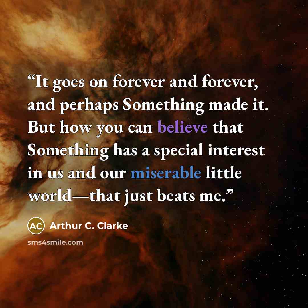 “It goes on forever and forever, and perhaps Something made it. But how you can believe that Something has a special interest in us and our miserable little world—that just beats me.” quote by Arthur C. Clarke