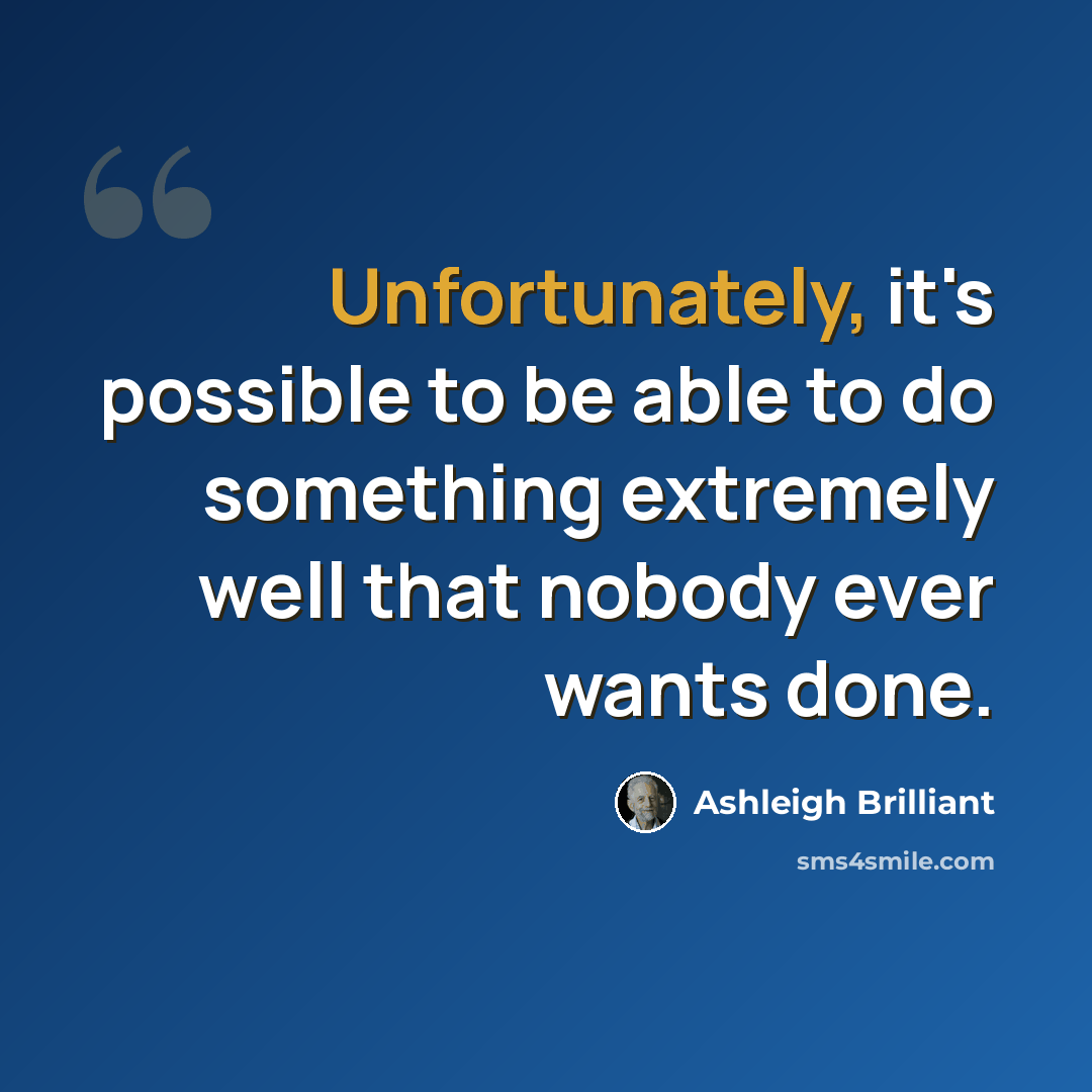“Unfortunately, it's possible to be able to do something extremely well that nobody ever wants done.” quote by Ashleigh Brilliant