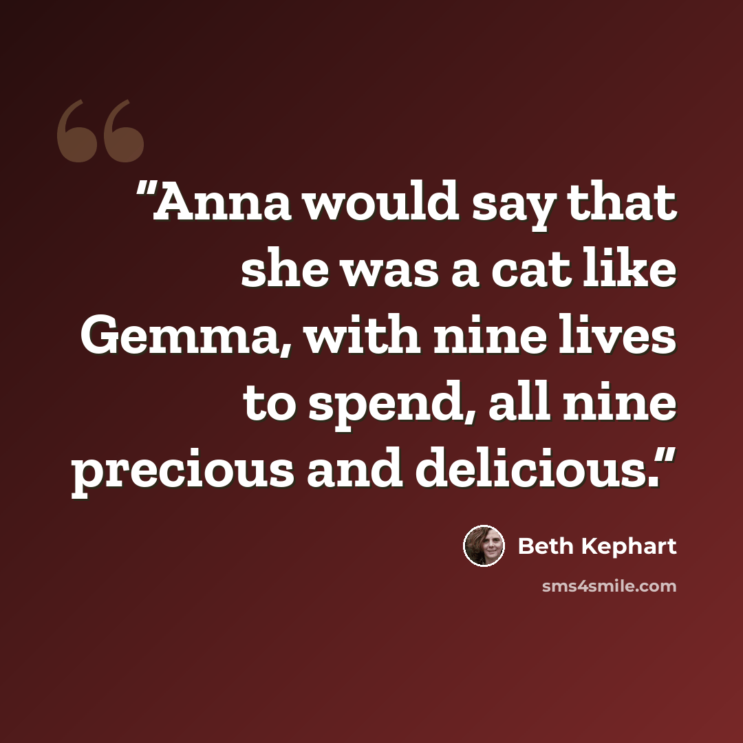 “Anna would say that she was a cat like Gemma, with nine lives to spend, all nine precious and delicious.” quote by Beth Kephart