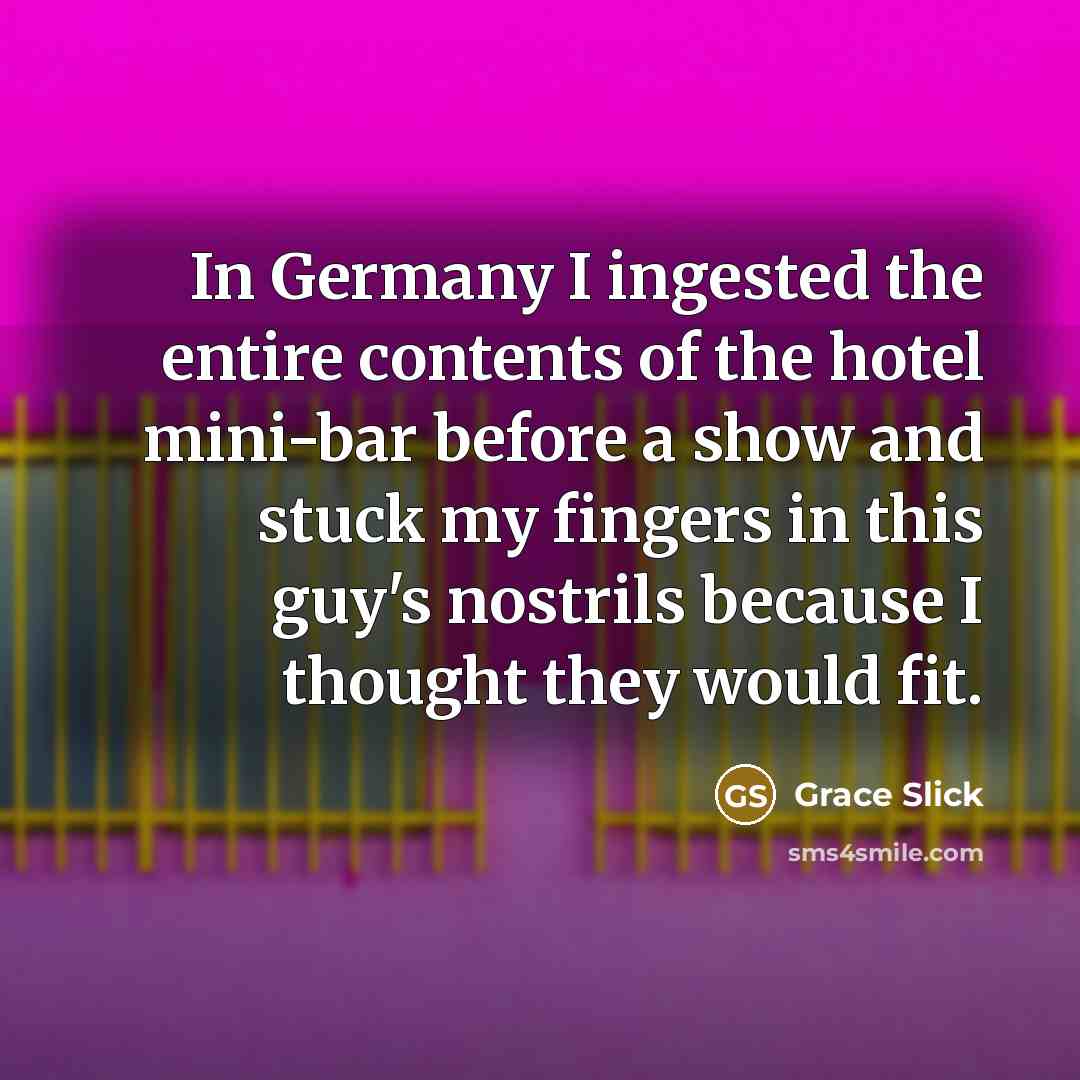 “In Germany I ingested the entire contents of the hotel mini-bar before a show and stuck my fingers in this guy's nostrils because I thought they would fit.” quote by Grace Slick