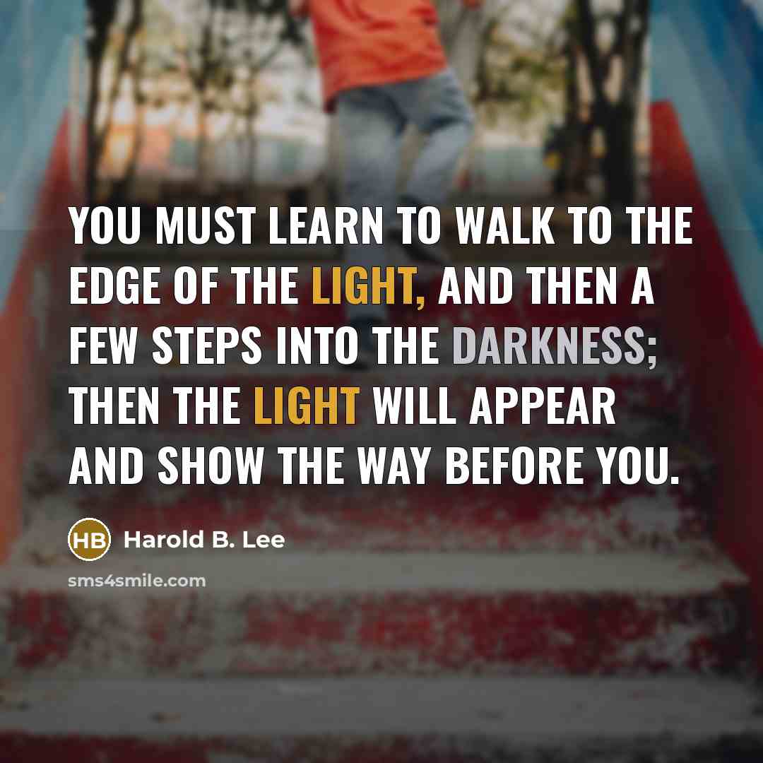 “You must learn to walk to the edge of the light, and then a few steps into the darkness; then the light will appear and show the way before you.” quote by Harold B. Lee