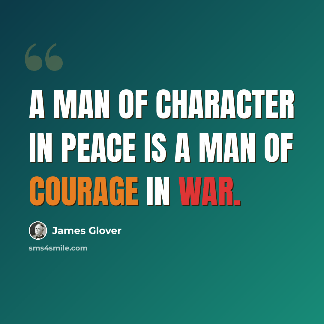 “A man of character in peace is a man of courage in war.” quote by James Glover