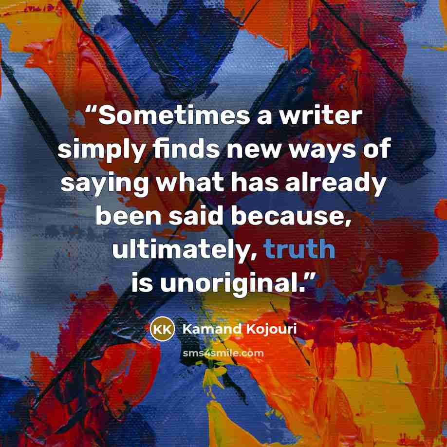 “Sometimes a writer simply finds new ways of saying what has already been said because, ultimately, truth is unoriginal.” quote by Kamand Kojouri