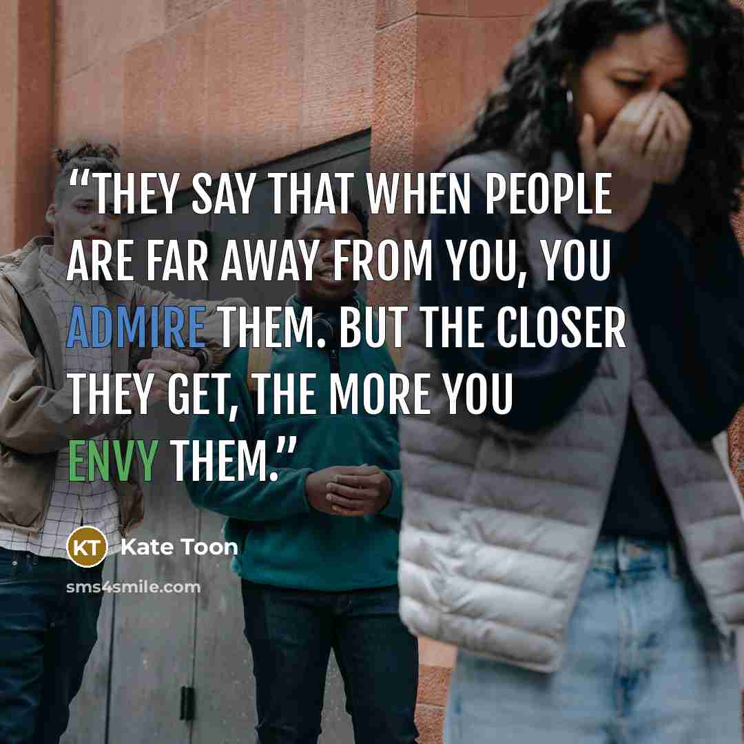 “They say that when people are far away from you, you admire them. But the closer they get, the more you envy them.” quote by Kate Toon