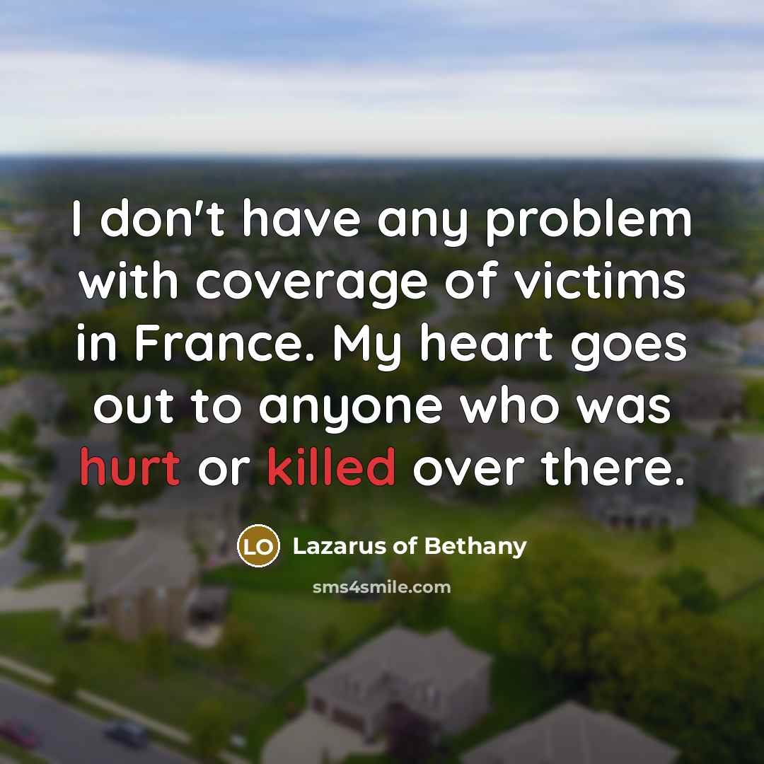 “I don't have any problem with coverage of victims in France. My heart goes out to anyone who was hurt or killed over there.” quote by Lazarus of Bethany
