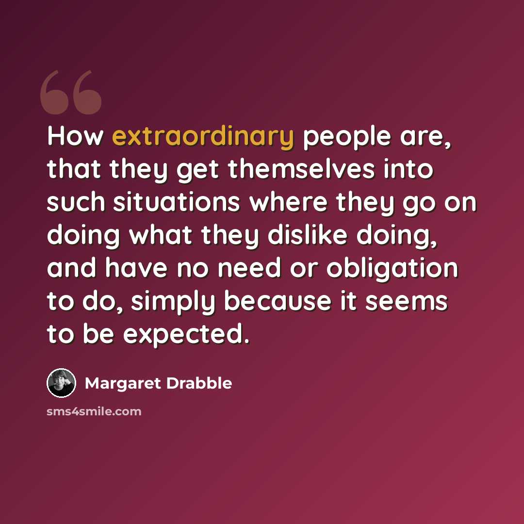 “How extraordinary people are, that they get themselves into such situations where they go on doing what they dislike doing, and have no need or obligation to do, simply because it seems to be expected.” quote by Margaret Drabble
