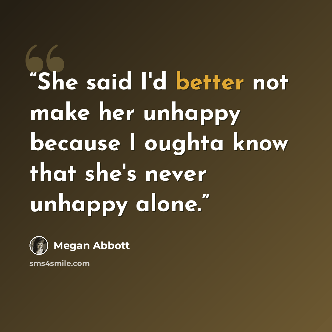 “She said I'd better not make her unhappy because I oughta know that she's never unhappy alone.” quote by Megan Abbott