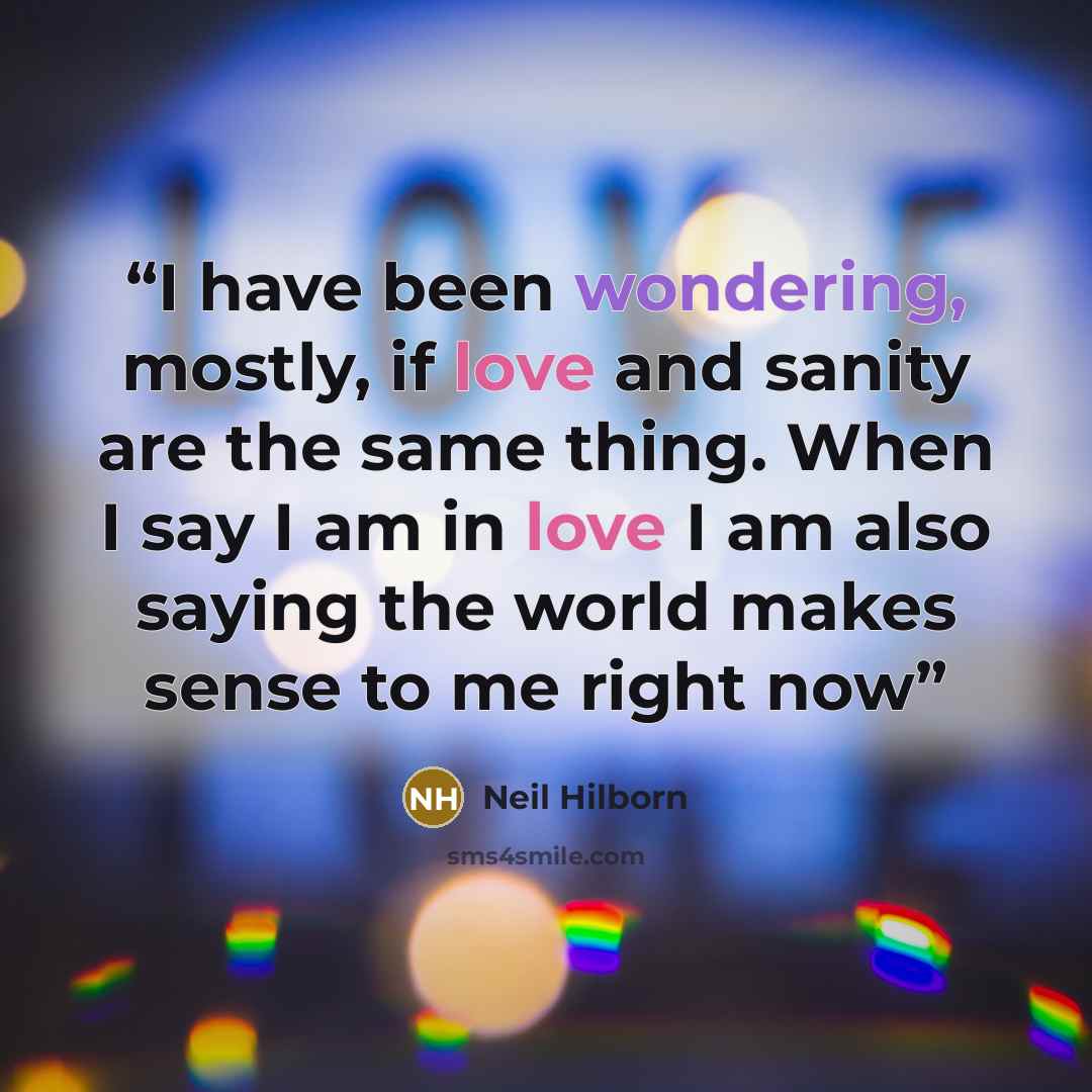 “I have been wondering, mostly, if love and sanity are the same thing. When I say I am in love I am also saying the world makes sense to me right now” quote by Neil Hilborn