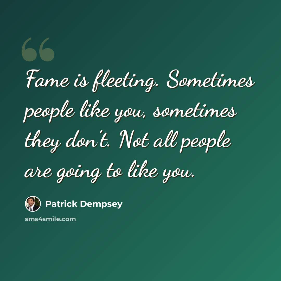 “Fame is fleeting. Sometimes people like you, sometimes they don’t. Not all people are going to like you.” quote by Patrick Dempsey