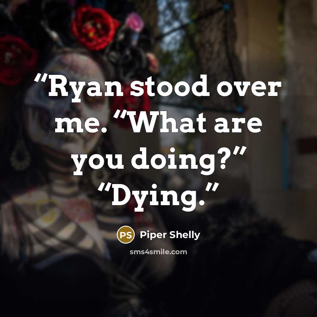 “Ryan stood over me. “What are you doing?” “Dying.” quote by Piper Shelly