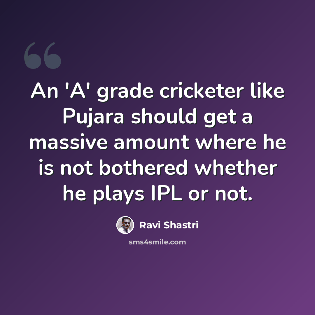 “An 'A' grade cricketer like Pujara should get a massive amount where he is not bothered whether he plays IPL or not.” quote by Ravi Shastri