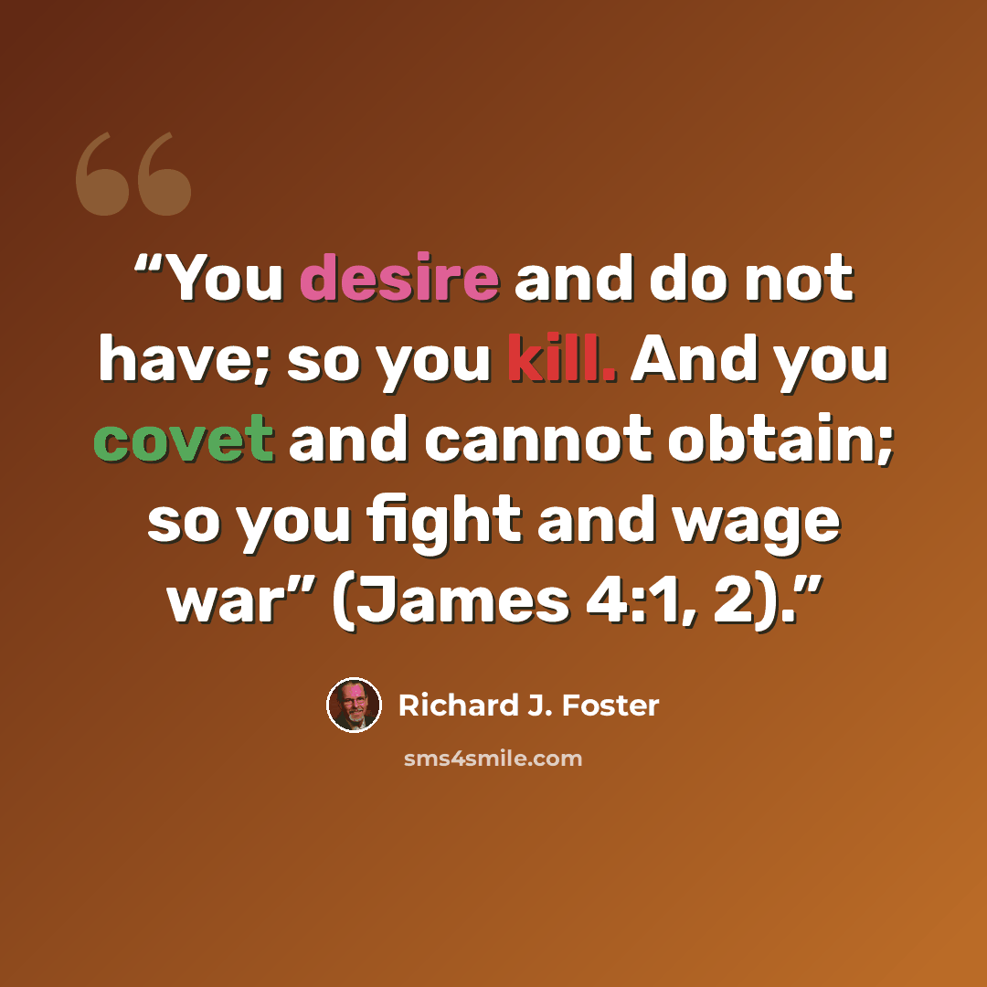 “You desire and do not have; so you kill. And you covet and cannot obtain; so you fight and wage war” (James 4:1, 2).” quote by Richard J. Foster